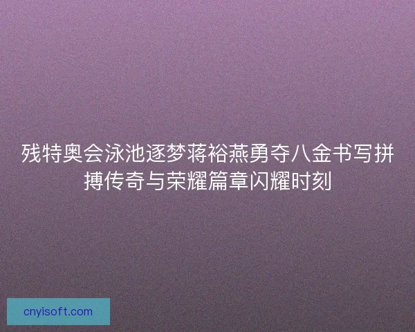 残特奥会泳池逐梦蒋裕燕勇夺八金书写拼搏传奇与荣耀篇章闪耀时刻