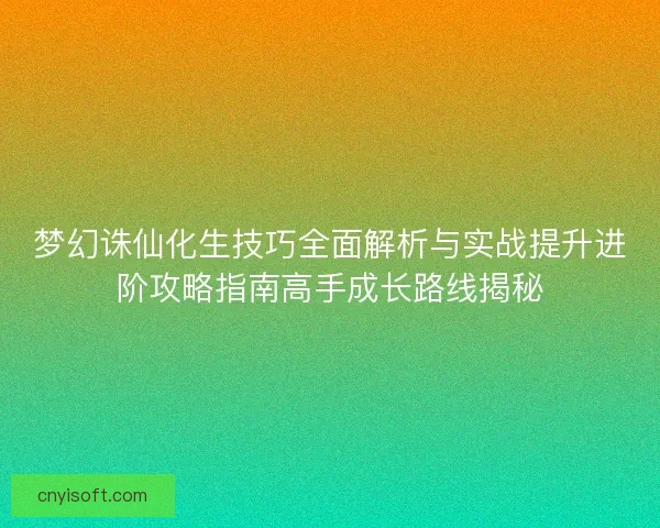 梦幻诛仙化生技巧全面解析与实战提升进阶攻略指南高手成长路线揭秘