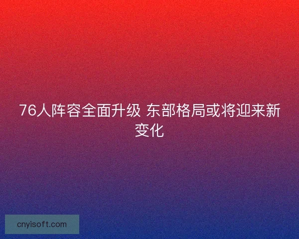 76人阵容全面升级 东部格局或将迎来新变化