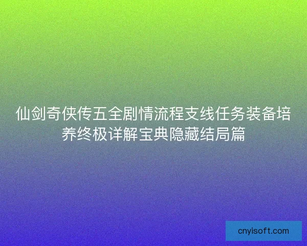 仙剑奇侠传五全剧情流程支线任务装备培养终极详解宝典隐藏结局篇