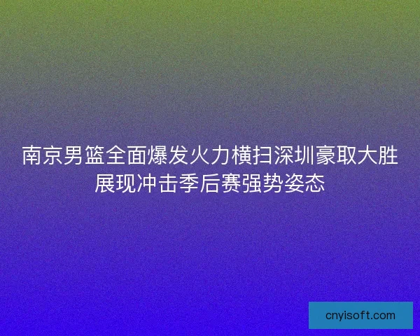 南京男篮全面爆发火力横扫深圳豪取大胜展现冲击季后赛强势姿态