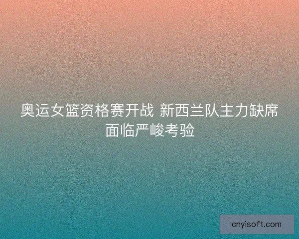 奥运女篮资格赛开战 新西兰队主力缺席面临严峻考验