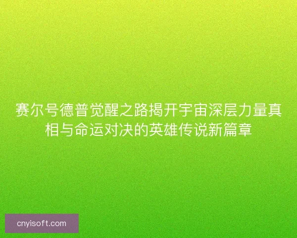赛尔号德普觉醒之路揭开宇宙深层力量真相与命运对决的英雄传说新篇章