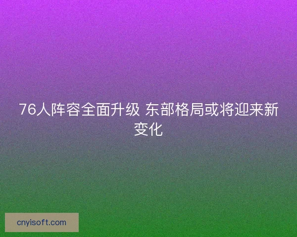 76人阵容全面升级 东部格局或将迎来新变化
