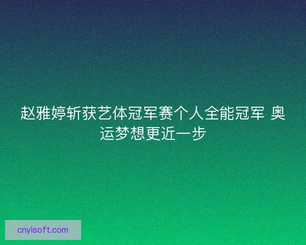 赵雅婷斩获艺体冠军赛个人全能冠军 奥运梦想更近一步