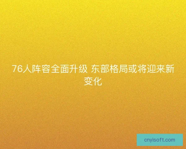 76人阵容全面升级 东部格局或将迎来新变化
