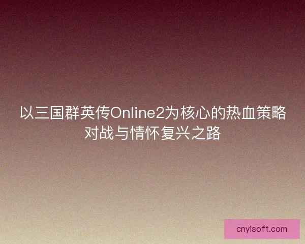 以三国群英传Online2为核心的热血策略对战与情怀复兴之路