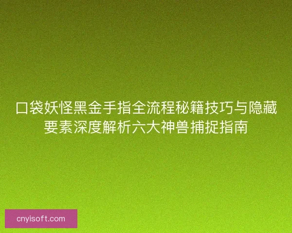 口袋妖怪黑金手指全流程秘籍技巧与隐藏要素深度解析六大神兽捕捉指南