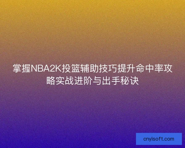 掌握NBA2K投篮辅助技巧提升命中率攻略实战进阶与出手秘诀