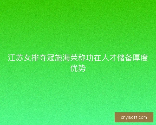 江苏女排夺冠施海荣称功在人才储备厚度优势