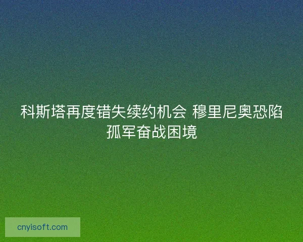 科斯塔再度错失续约机会 穆里尼奥恐陷孤军奋战困境