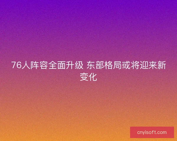 76人阵容全面升级 东部格局或将迎来新变化