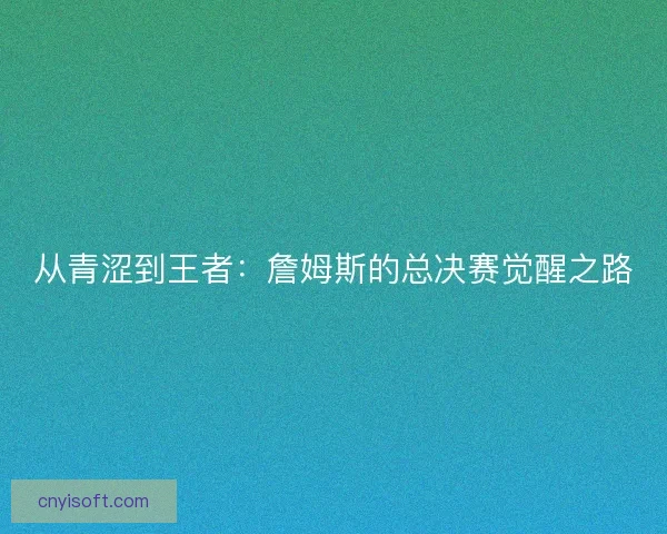 从青涩到王者：詹姆斯的总决赛觉醒之路