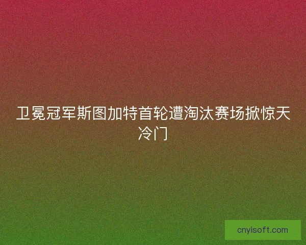 卫冕冠军斯图加特首轮遭淘汰赛场掀惊天冷门