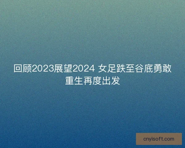 回顾2023展望2024 女足跌至谷底勇敢重生再度出发