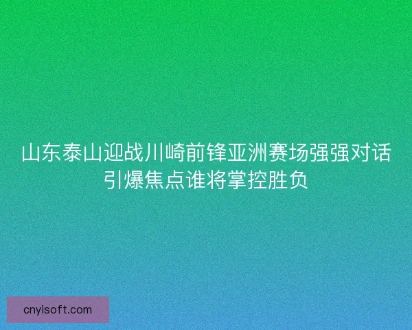 山东泰山迎战川崎前锋亚洲赛场强强对话引爆焦点谁将掌控胜负