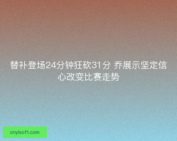 替补登场24分钟狂砍31分 乔展示坚定信心改变比赛走势