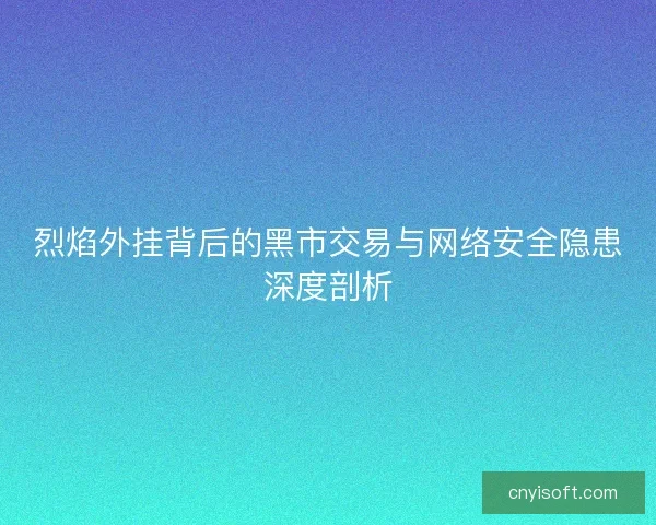 烈焰外挂背后的黑市交易与网络安全隐患深度剖析