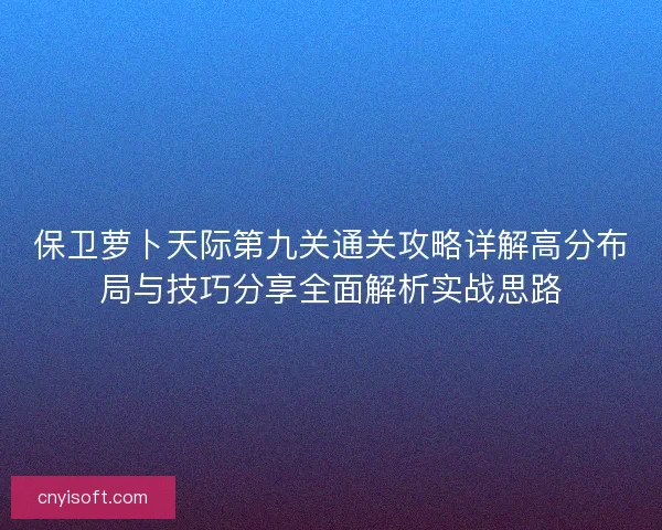 保卫萝卜天际第九关通关攻略详解高分布局与技巧分享全面解析实战思路